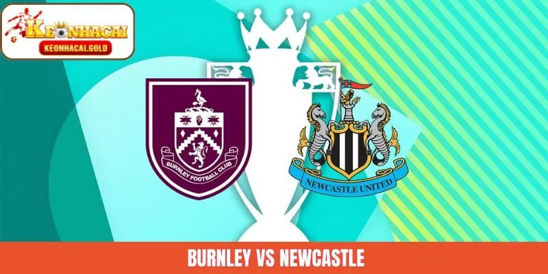 Nhận Định Burnley Vs Newcastle Ngày 31/12 Từ Keonhacai 