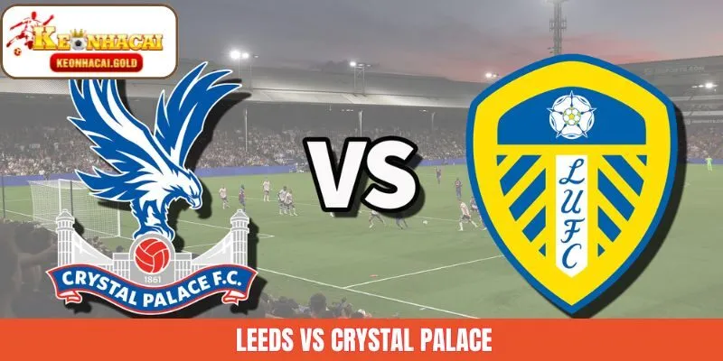 Leeds Vs Crystal Palace - Chuyên Gia Soi Kèo Ngày 21/12