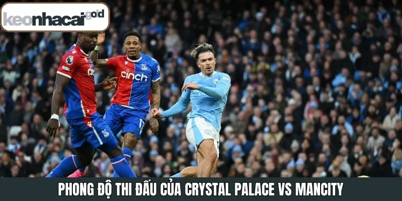 Tổng quan về phong độ thi đấu của Crystal Palace vs Man City