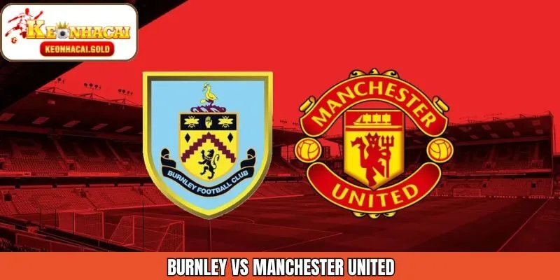 Nhận Định Burnley Vs Manchester United Ngày 8/1 Từ Keonhacai